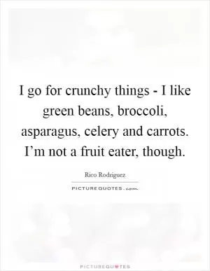 I go for crunchy things - I like green beans, broccoli, asparagus, celery and carrots. I’m not a fruit eater, though Picture Quote #1