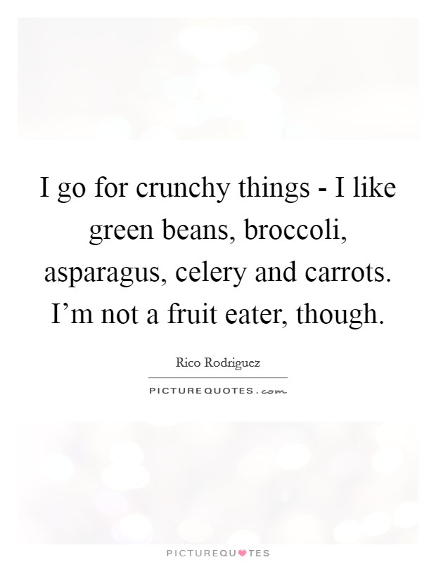I go for crunchy things - I like green beans, broccoli, asparagus, celery and carrots. I'm not a fruit eater, though. Picture Quote #1