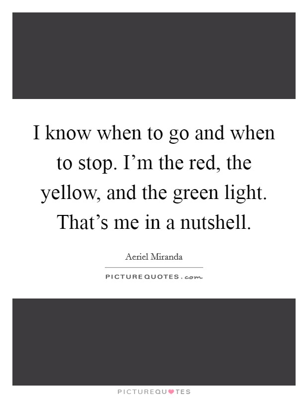 I know when to go and when to stop. I'm the red, the yellow, and the green light. That's me in a nutshell. Picture Quote #1
