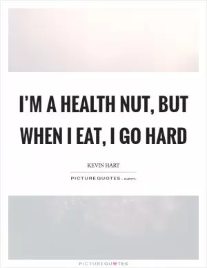 I’m a health nut, but when I eat, I go hard Picture Quote #1