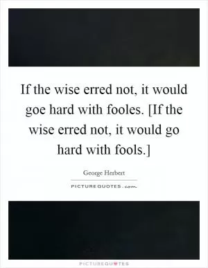 If the wise erred not, it would goe hard with fooles. [If the wise erred not, it would go hard with fools.] Picture Quote #1