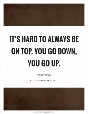 It’s hard to always be on top. You go down, you go up Picture Quote #1