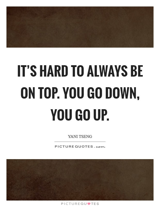 It's hard to always be on top. You go down, you go up. Picture Quote #1