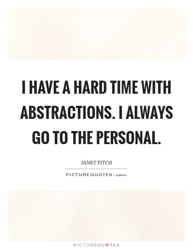 I have a hard time with abstractions. I always go to the personal. Picture Quote #1