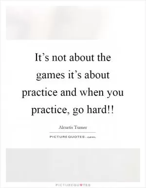 It’s not about the games it’s about practice and when you practice, go hard!! Picture Quote #1