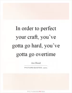 In order to perfect your craft, you’ve gotta go hard, you’ve gotta go overtime Picture Quote #1
