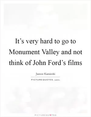 It’s very hard to go to Monument Valley and not think of John Ford’s films Picture Quote #1
