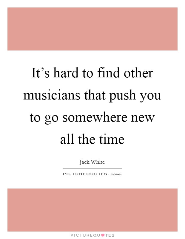 It's hard to find other musicians that push you to go somewhere new all the time Picture Quote #1