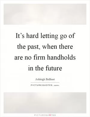 It’s hard letting go of the past, when there are no firm handholds in the future Picture Quote #1