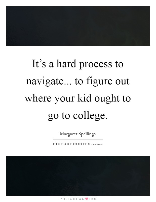 It's a hard process to navigate... to figure out where your kid ought to go to college. Picture Quote #1