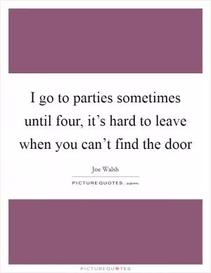 I go to parties sometimes until four, it’s hard to leave when you can’t find the door Picture Quote #1