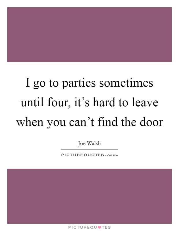 I go to parties sometimes until four, it's hard to leave when you can't find the door Picture Quote #1