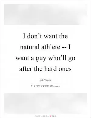 I don’t want the natural athlete -- I want a guy who’ll go after the hard ones Picture Quote #1