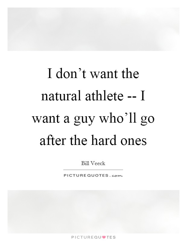 I don't want the natural athlete -- I want a guy who'll go after the hard ones Picture Quote #1