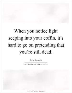 When you notice light seeping into your coffin, it’s hard to go on pretending that you’re still dead Picture Quote #1