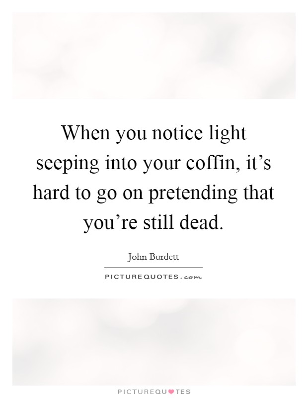 When you notice light seeping into your coffin, it's hard to go on pretending that you're still dead. Picture Quote #1