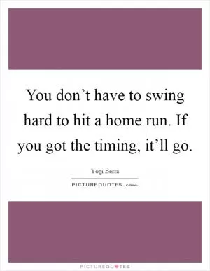 You don’t have to swing hard to hit a home run. If you got the timing, it’ll go Picture Quote #1