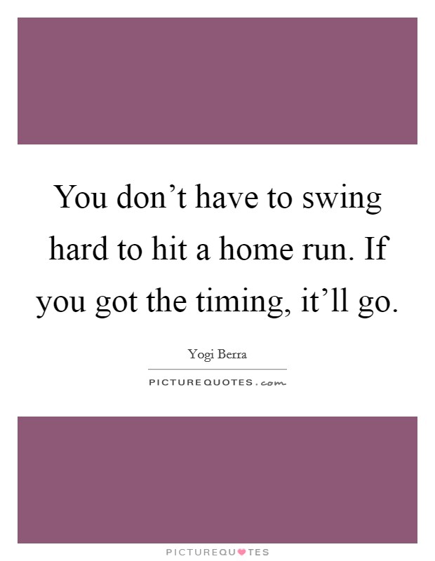 You don't have to swing hard to hit a home run. If you got the timing, it'll go. Picture Quote #1
