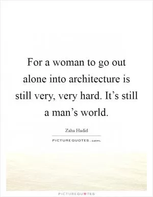 For a woman to go out alone into architecture is still very, very hard. It’s still a man’s world Picture Quote #1