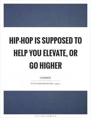 Hip-hop is supposed to help you elevate, or go higher Picture Quote #1
