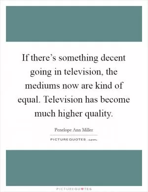 If there’s something decent going in television, the mediums now are kind of equal. Television has become much higher quality Picture Quote #1