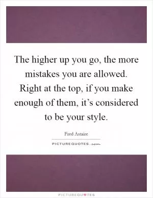 The higher up you go, the more mistakes you are allowed. Right at the top, if you make enough of them, it’s considered to be your style Picture Quote #1