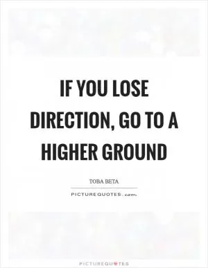 If you lose direction, go to a higher ground Picture Quote #1