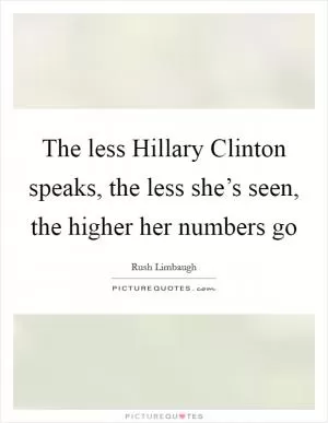 The less Hillary Clinton speaks, the less she’s seen, the higher her numbers go Picture Quote #1