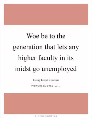 Woe be to the generation that lets any higher faculty in its midst go unemployed Picture Quote #1