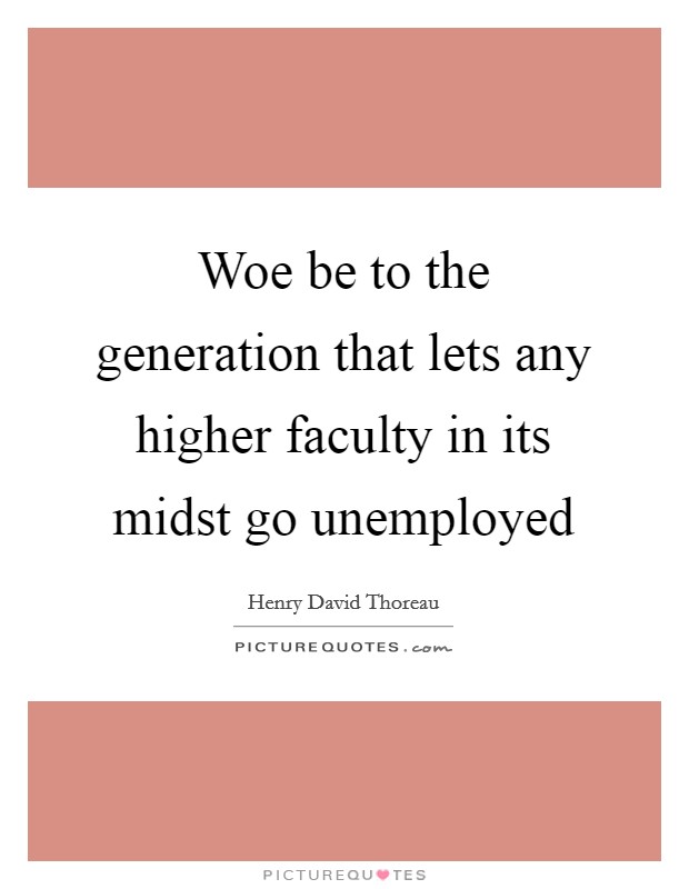 Woe be to the generation that lets any higher faculty in its midst go unemployed Picture Quote #1
