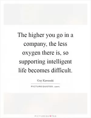 The higher you go in a company, the less oxygen there is, so supporting intelligent life becomes difficult Picture Quote #1
