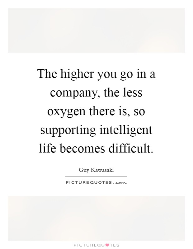 The higher you go in a company, the less oxygen there is, so supporting intelligent life becomes difficult. Picture Quote #1