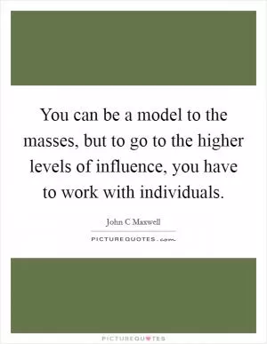 You can be a model to the masses, but to go to the higher levels of influence, you have to work with individuals Picture Quote #1