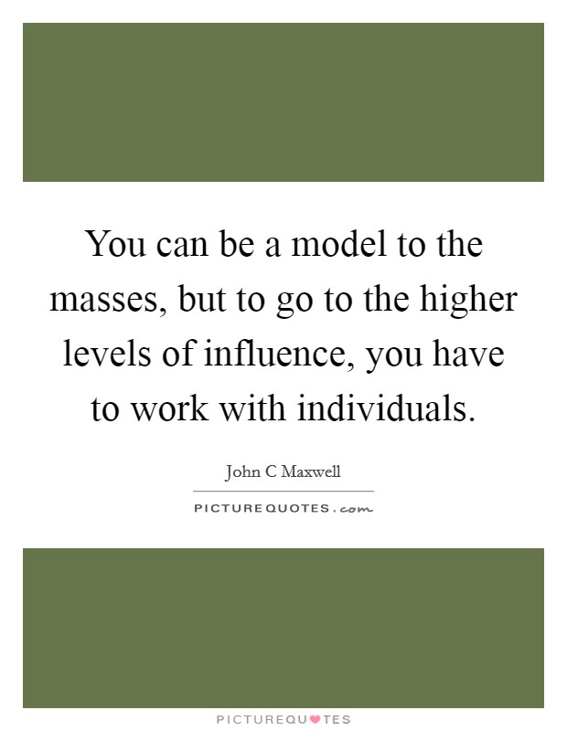 You can be a model to the masses, but to go to the higher levels of influence, you have to work with individuals. Picture Quote #1
