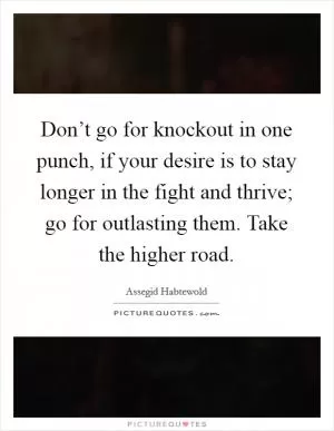 Don’t go for knockout in one punch, if your desire is to stay longer in the fight and thrive; go for outlasting them. Take the higher road Picture Quote #1