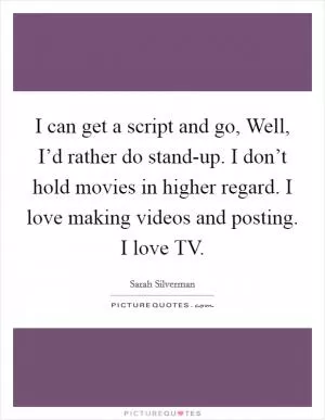I can get a script and go, Well, I’d rather do stand-up. I don’t hold movies in higher regard. I love making videos and posting. I love TV Picture Quote #1