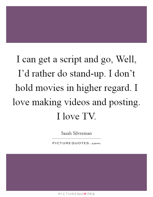 I can get a script and go, Well, I'd rather do stand-up. I don't hold movies in higher regard. I love making videos and posting. I love TV. Picture Quote #1