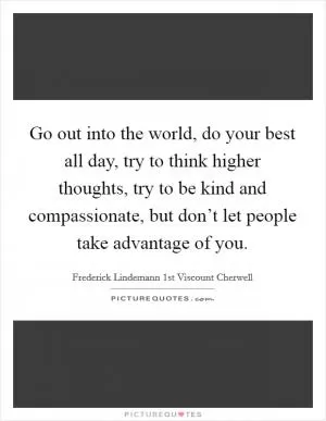 Go out into the world, do your best all day, try to think higher thoughts, try to be kind and compassionate, but don’t let people take advantage of you Picture Quote #1