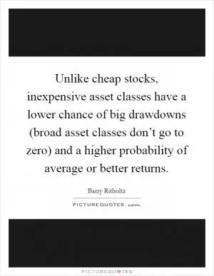 Unlike cheap stocks, inexpensive asset classes have a lower chance of big drawdowns (broad asset classes don’t go to zero) and a higher probability of average or better returns Picture Quote #1