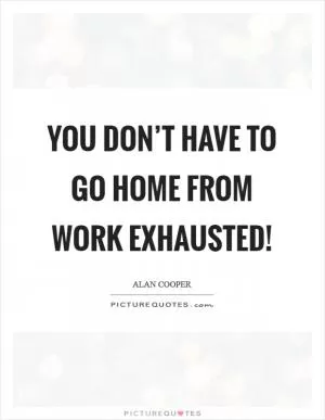 You Don’t Have to Go Home from Work Exhausted! Picture Quote #1