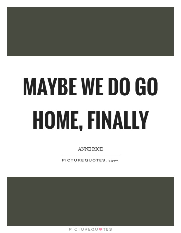 Maybe we do go home, finally Picture Quote #1