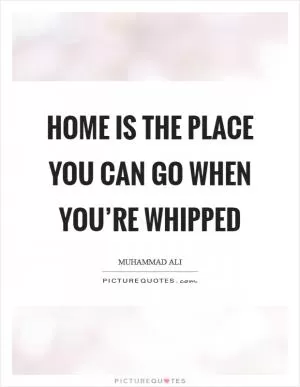 Home is the place you can go when you’re whipped Picture Quote #1