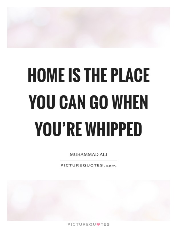 Home is the place you can go when you're whipped Picture Quote #1