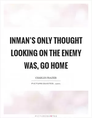 Inman’s only thought looking on the enemy was, Go home Picture Quote #1