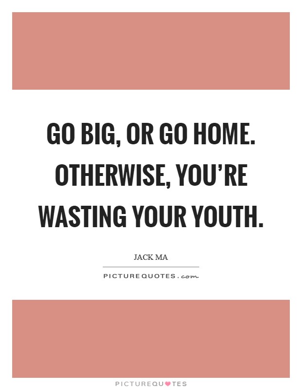 Go big, or go home. Otherwise, you're wasting your youth. Picture Quote #1