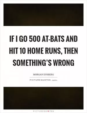 If I go 500 at-bats and hit 10 home runs, then something’s wrong Picture Quote #1