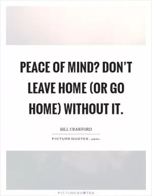 Peace of Mind? Don’t leave home (or go home) without it Picture Quote #1