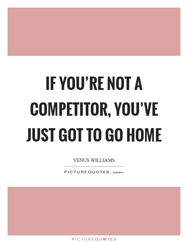 If you're not a competitor, you've just got to go home Picture Quote #1
