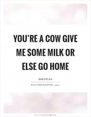 You’re a cow Give me some milk Or else go home Picture Quote #1