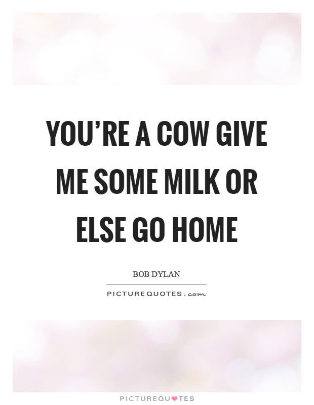 You're a cow Give me some milk Or else go home Picture Quote #1